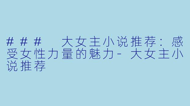 ### 大女主小说推荐：感受女性力量的魅力-大女主小说推荐