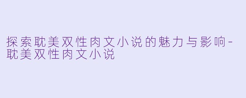 探索耽美双性肉文小说的魅力与影响