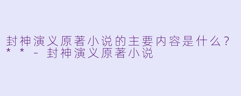 封神演义原著小说的主要内容是什么?**