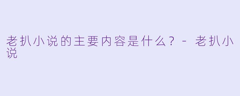 老扒小说的主要内容是什么?