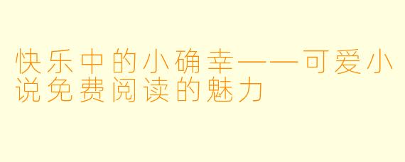 快乐中的小确幸——可爱小说免费阅读的魅力