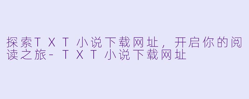 探索TXT小说下载网址，开启你的阅读之旅-TXT小说下载网址