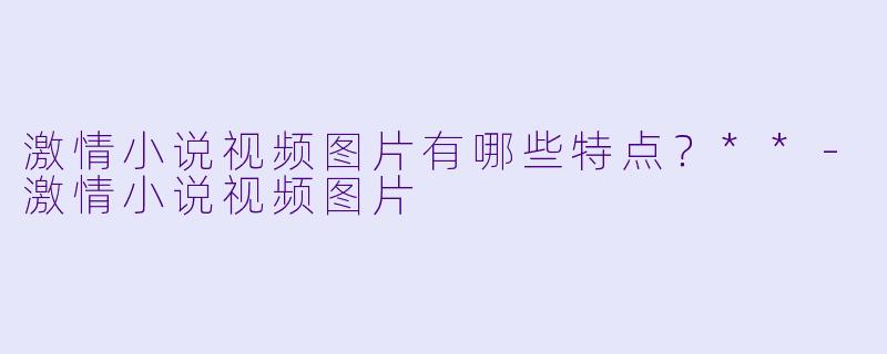 激情小说视频图片有哪些特点?**