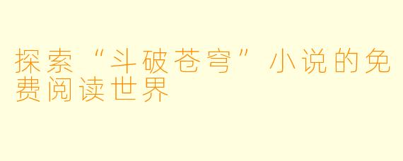 探索“斗破苍穹”小说的免费阅读世界
