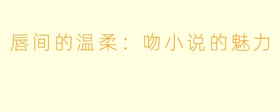 唇间的温柔:吻小说的魅力