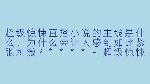 超级惊悚直播小说的主线是什么,为什么会让人感到如此紧张刺激?****