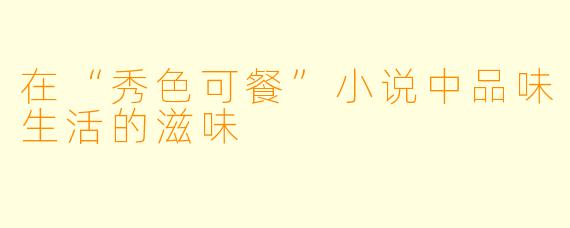 在“秀色可餐”小说中品味生活的滋味