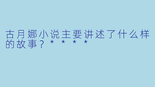 古月娜小说主要讲述了什么样的故事?****
