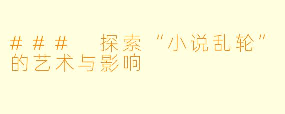 ### 探索“小说乱轮”的艺术与影响