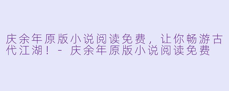 庆余年原版小说阅读免费，让你畅游古代江湖！-庆余年原版小说阅读免费