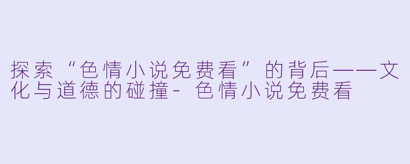 探索“色情小说免费看”的背后——文化与道德的碰撞-色情小说免费看