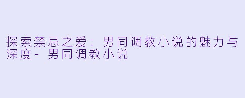 探索禁忌之爱:男同调教小说的魅力与深度