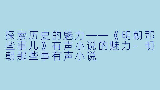 探索历史的魅力——《明朝那些事儿》有声小说的魅力