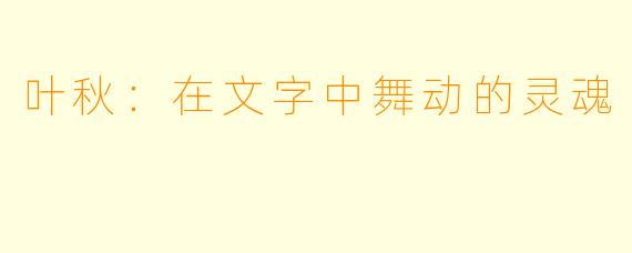 叶秋：在文字中舞动的灵魂