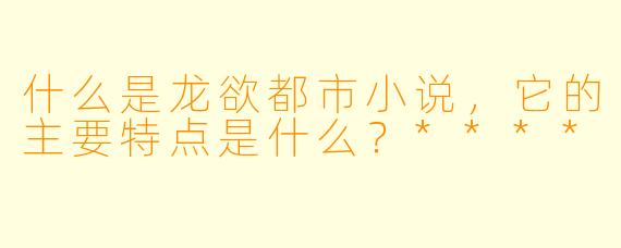 什么是龙欲都市小说,它的主要特点是什么?****