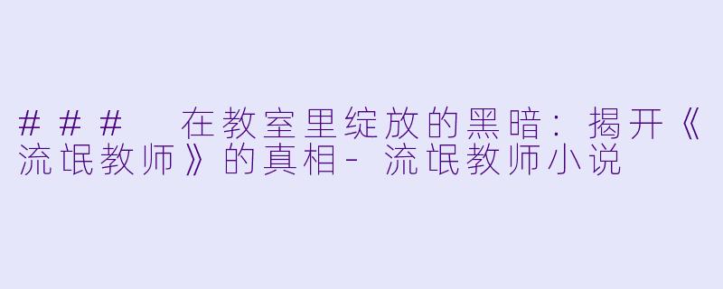 ### 在教室里绽放的黑暗：揭开《流氓教师》的真相-流氓教师小说