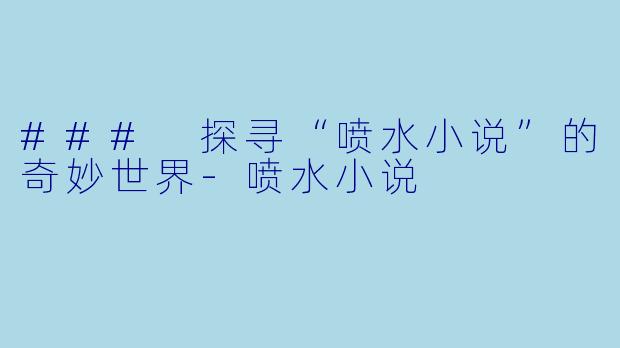 ### 探寻“喷水小说”的奇妙世界-喷水小说