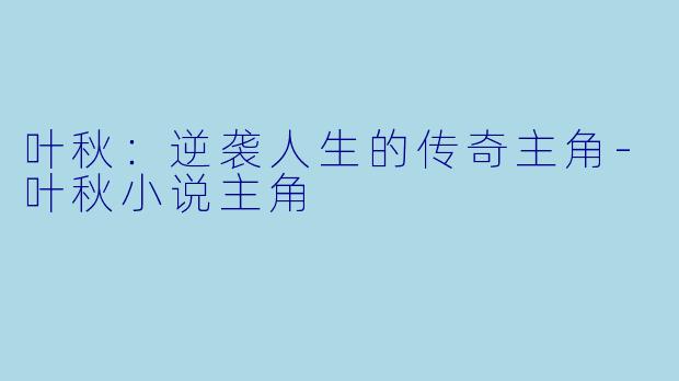 叶秋：逆袭人生的传奇主角-叶秋小说主角
