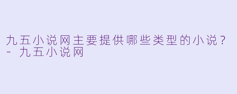 九五小说网主要提供哪些类型的小说？-九五小说网
