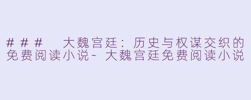 ### 大魏宫廷：历史与权谋交织的免费阅读小说-大魏宫廷免费阅读小说