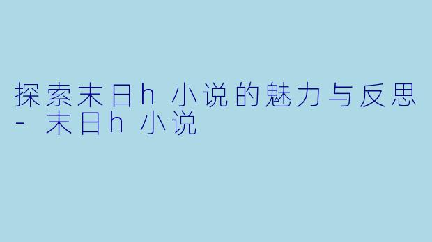 探索末日h小说的魅力与反思