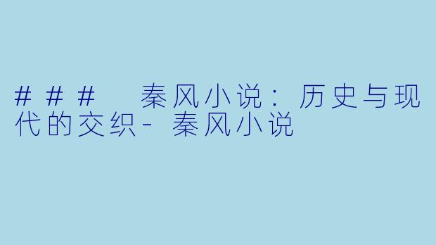 ### 秦风小说：历史与现代的交织-秦风小说