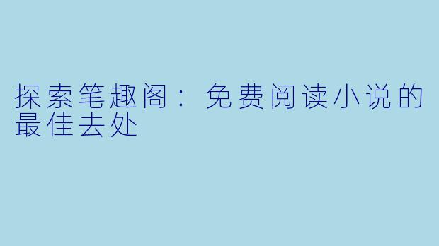 探索笔趣阁：免费阅读小说的最佳去处
