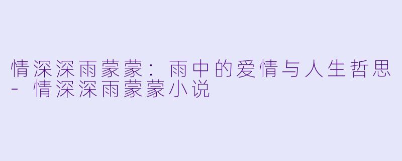情深深雨蒙蒙：雨中的爱情与人生哲思-情深深雨蒙蒙小说