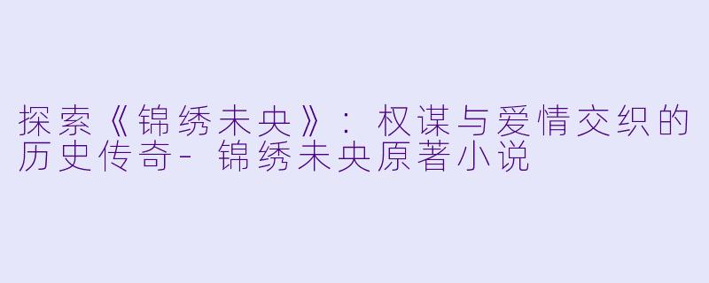 探索《锦绣未央》:权谋与爱情交织的历史传奇-锦绣未央原著小说
