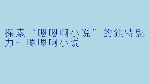 探索“嗯嗯啊小说”的独特魅力-嗯嗯啊小说