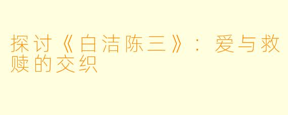探讨《白洁陈三》:爱与救赎的交织