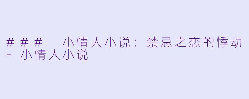 ### 小情人小说:禁忌之恋的悸动-小情人小说