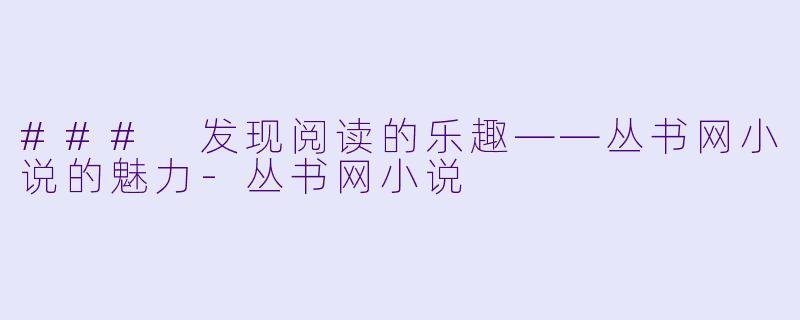### 发现阅读的乐趣——丛书网小说的魅力-丛书网小说