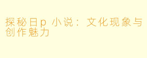 探秘日p小说：文化现象与创作魅力