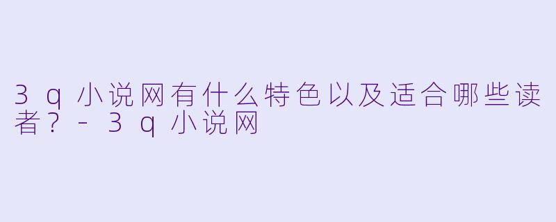 3q小说网有什么特色以及适合哪些读者？