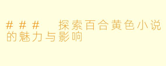 ### 探索百合黄色小说的魅力与影响