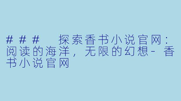 ### 探索香书小说官网:阅读的海洋,无限的幻想-香书小说官网