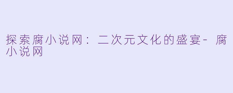 探索腐小说网:二次元文化的盛宴