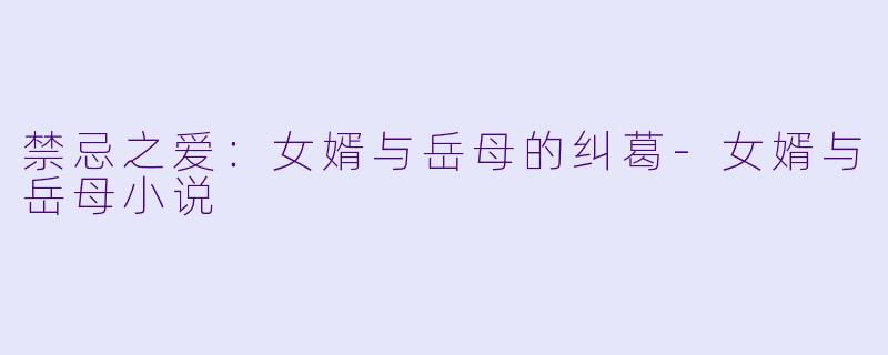禁忌之爱：女婿与岳母的纠葛-女婿与岳母小说