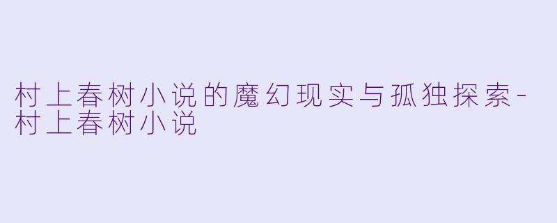 村上春树小说的魔幻现实与孤独探索-村上春树小说
