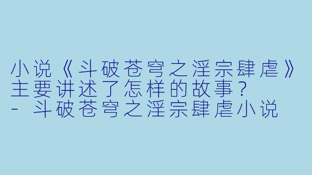 小说《斗破苍穹之淫宗肆虐》主要讲述了怎样的故事?