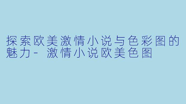 探索欧美激情小说与色彩图的魅力-激情小说欧美色图