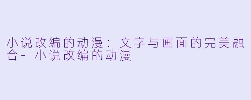 小说改编的动漫:文字与画面的完美融合
