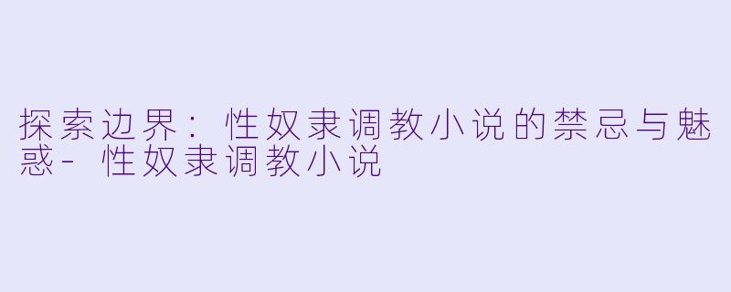 探索边界:性奴隶调教小说的禁忌与魅惑-性奴隶调教小说