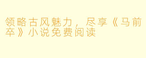 领略古风魅力，尽享《马前卒》小说免费阅读