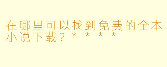 在哪里可以找到免费的全本小说下载?****