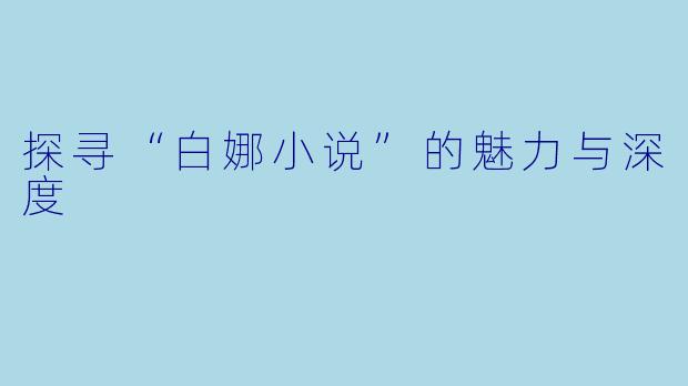 探寻“白娜小说”的魅力与深度