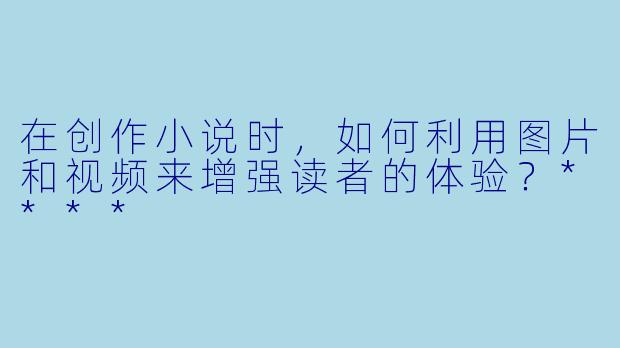 在创作小说时,如何利用图片和视频来增强读者的体验?****