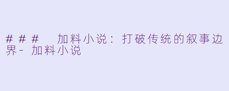### 加料小说：打破传统的叙事边界-加料小说