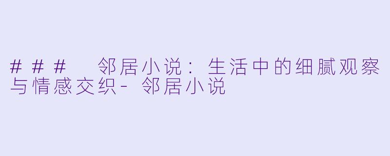 ### 邻居小说：生活中的细腻观察与情感交织-邻居小说